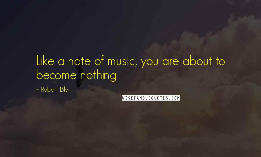 Robert Bly Quotes: Like a note of music, you are about to become nothing