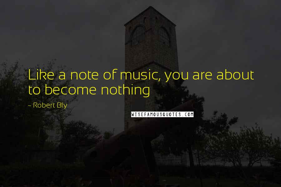 Robert Bly Quotes: Like a note of music, you are about to become nothing
