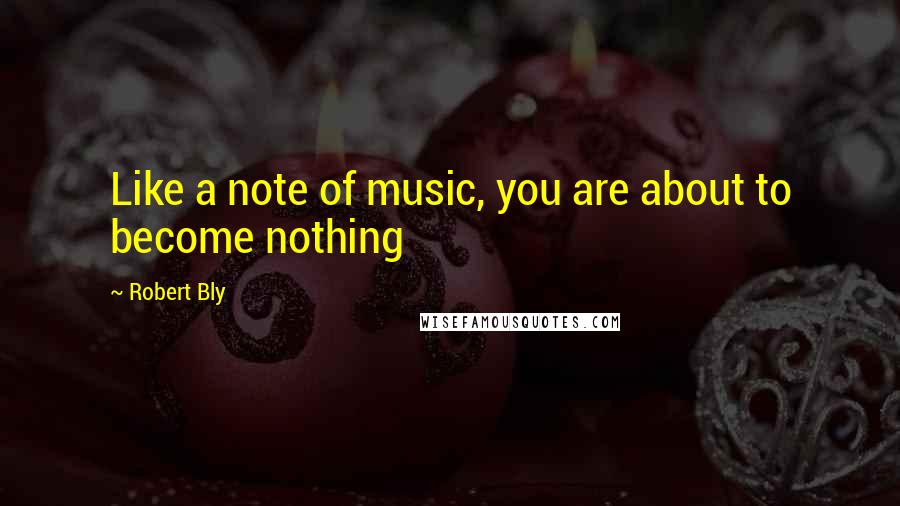 Robert Bly Quotes: Like a note of music, you are about to become nothing