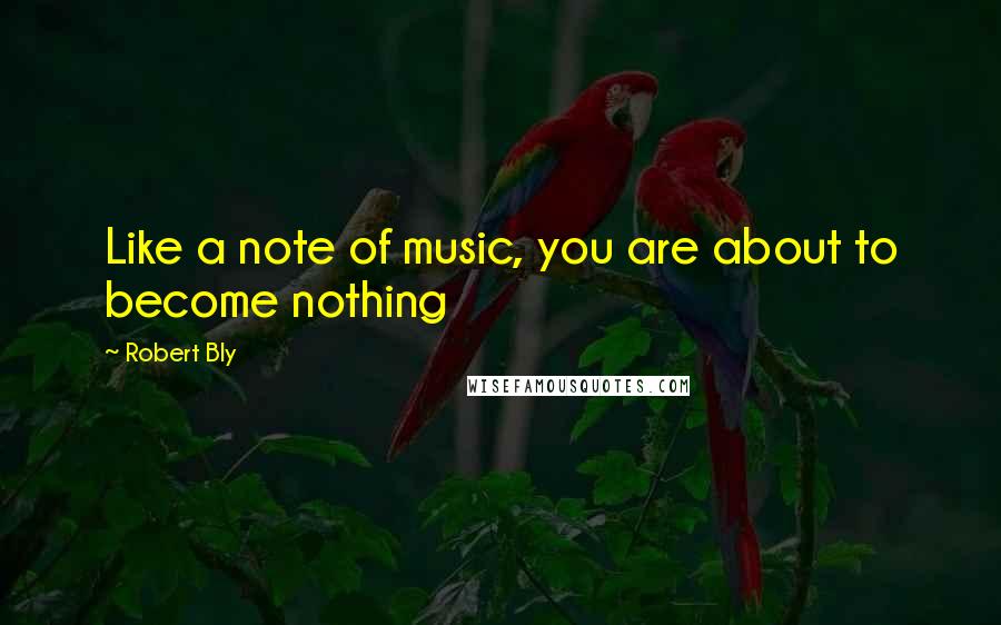 Robert Bly Quotes: Like a note of music, you are about to become nothing