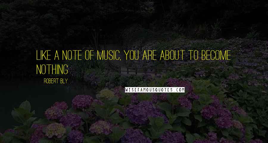 Robert Bly Quotes: Like a note of music, you are about to become nothing