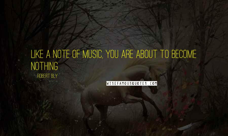 Robert Bly Quotes: Like a note of music, you are about to become nothing