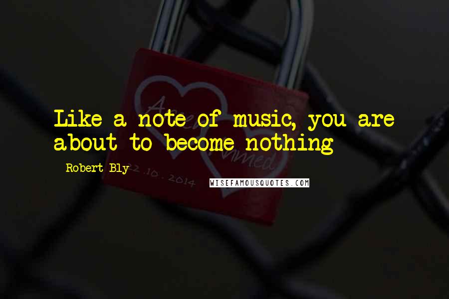 Robert Bly Quotes: Like a note of music, you are about to become nothing