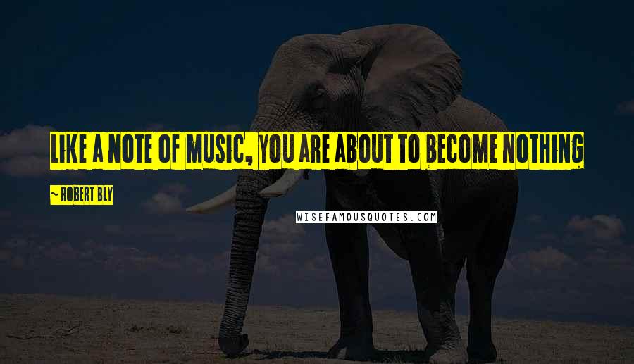 Robert Bly Quotes: Like a note of music, you are about to become nothing