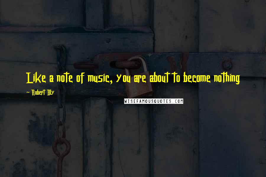 Robert Bly Quotes: Like a note of music, you are about to become nothing