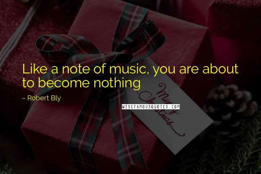 Robert Bly Quotes: Like a note of music, you are about to become nothing