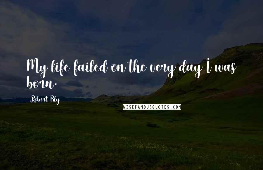 Robert Bly Quotes: My life failed on the very day I was born.