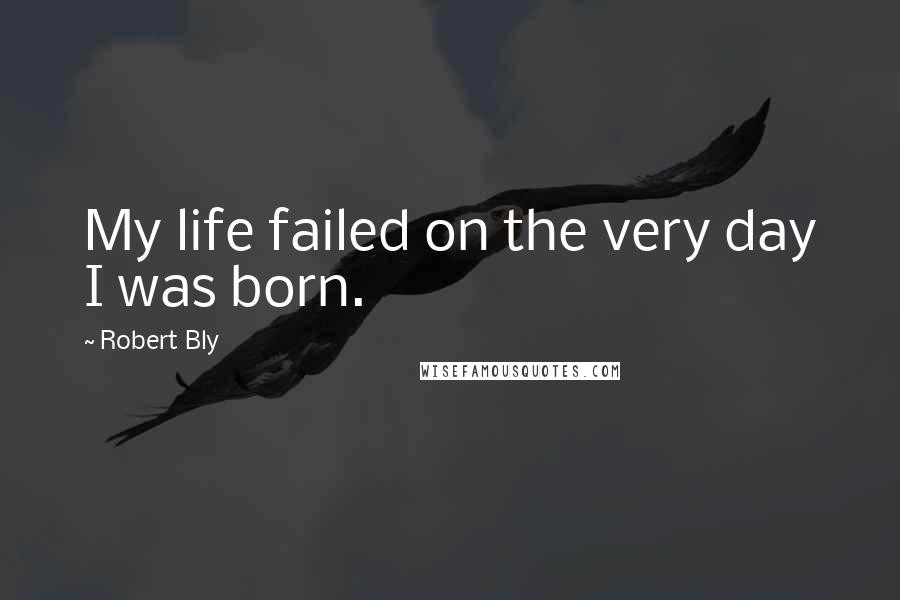 Robert Bly Quotes: My life failed on the very day I was born.