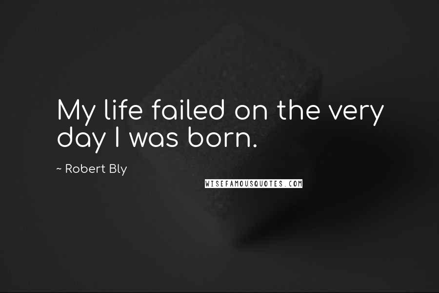 Robert Bly Quotes: My life failed on the very day I was born.