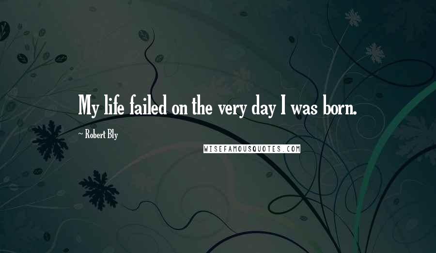 Robert Bly Quotes: My life failed on the very day I was born.