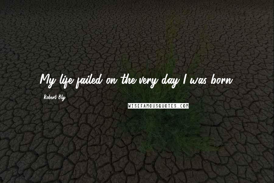 Robert Bly Quotes: My life failed on the very day I was born.