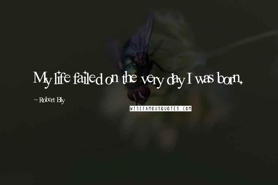 Robert Bly Quotes: My life failed on the very day I was born.