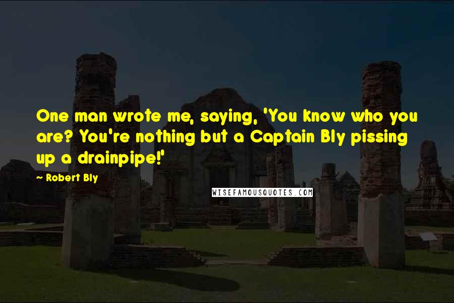 Robert Bly Quotes: One man wrote me, saying, 'You know who you are? You're nothing but a Captain Bly pissing up a drainpipe!'
