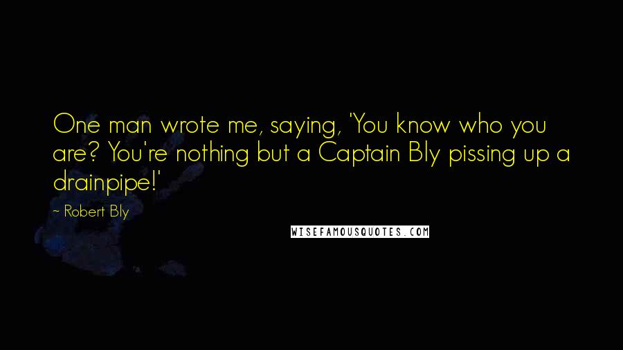 Robert Bly Quotes: One man wrote me, saying, 'You know who you are? You're nothing but a Captain Bly pissing up a drainpipe!'