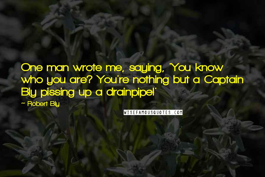 Robert Bly Quotes: One man wrote me, saying, 'You know who you are? You're nothing but a Captain Bly pissing up a drainpipe!'
