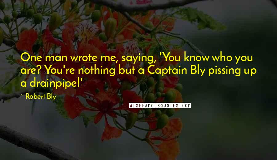 Robert Bly Quotes: One man wrote me, saying, 'You know who you are? You're nothing but a Captain Bly pissing up a drainpipe!'