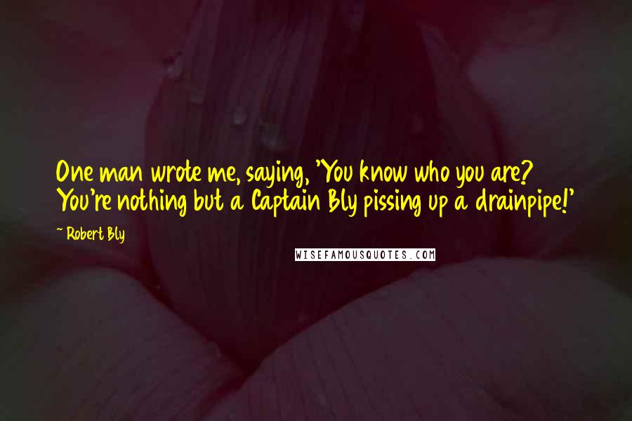 Robert Bly Quotes: One man wrote me, saying, 'You know who you are? You're nothing but a Captain Bly pissing up a drainpipe!'