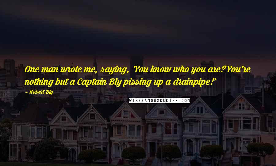 Robert Bly Quotes: One man wrote me, saying, 'You know who you are? You're nothing but a Captain Bly pissing up a drainpipe!'