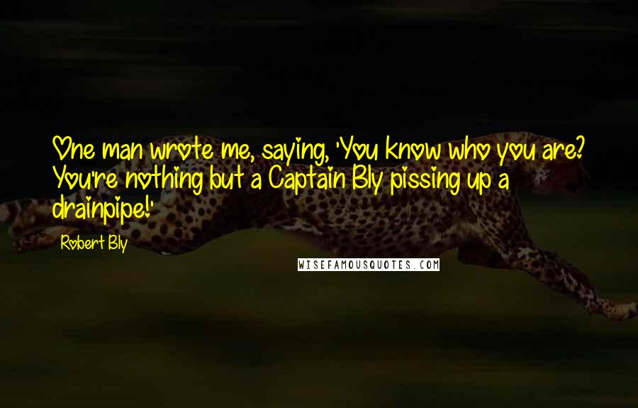 Robert Bly Quotes: One man wrote me, saying, 'You know who you are? You're nothing but a Captain Bly pissing up a drainpipe!'
