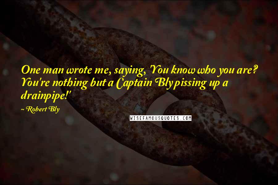 Robert Bly Quotes: One man wrote me, saying, 'You know who you are? You're nothing but a Captain Bly pissing up a drainpipe!'