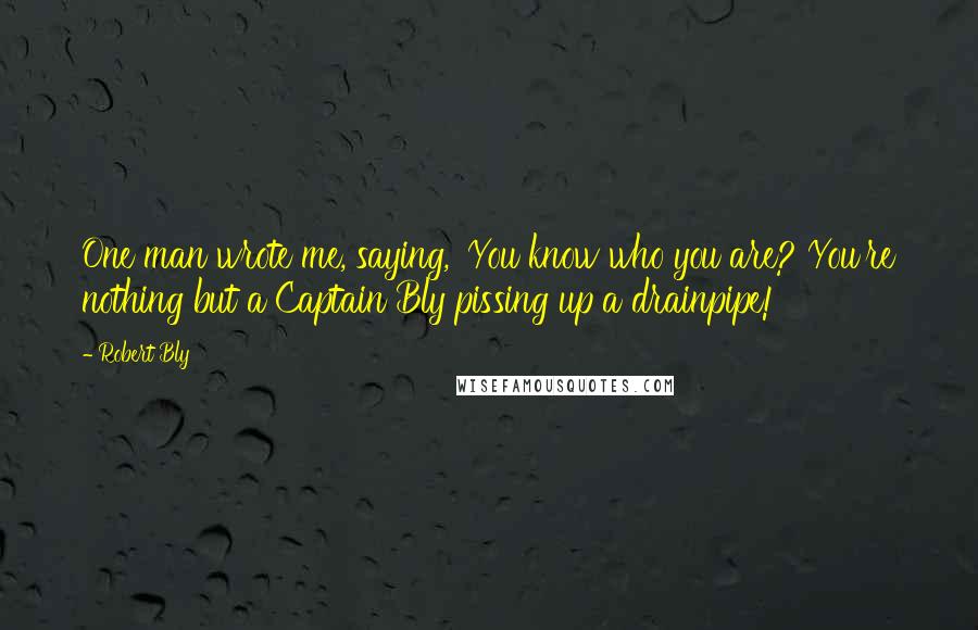 Robert Bly Quotes: One man wrote me, saying, 'You know who you are? You're nothing but a Captain Bly pissing up a drainpipe!'