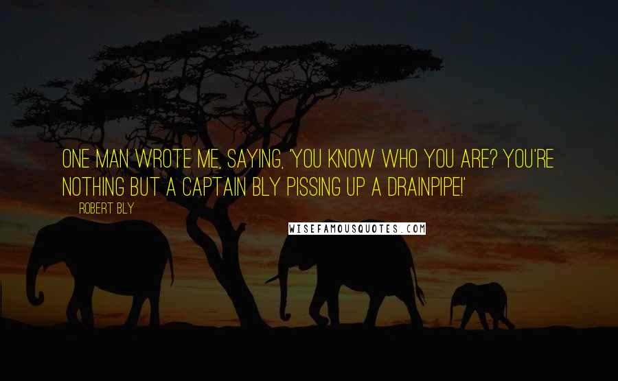 Robert Bly Quotes: One man wrote me, saying, 'You know who you are? You're nothing but a Captain Bly pissing up a drainpipe!'