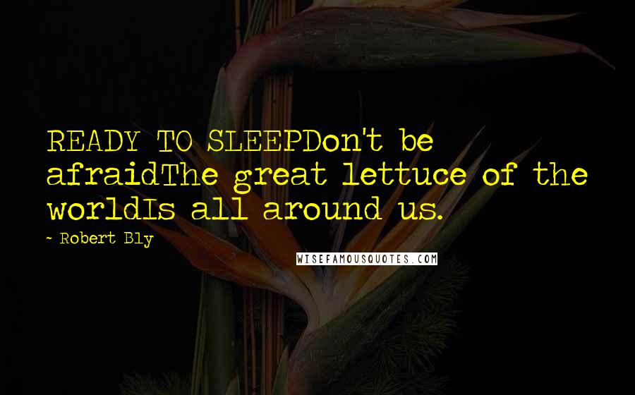 Robert Bly Quotes: READY TO SLEEPDon't be afraidThe great lettuce of the worldIs all around us.