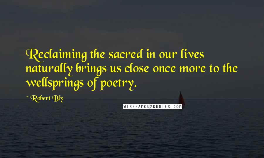 Robert Bly Quotes: Reclaiming the sacred in our lives naturally brings us close once more to the wellsprings of poetry.