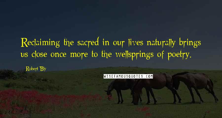 Robert Bly Quotes: Reclaiming the sacred in our lives naturally brings us close once more to the wellsprings of poetry.