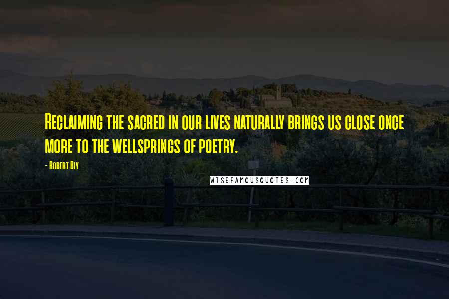 Robert Bly Quotes: Reclaiming the sacred in our lives naturally brings us close once more to the wellsprings of poetry.