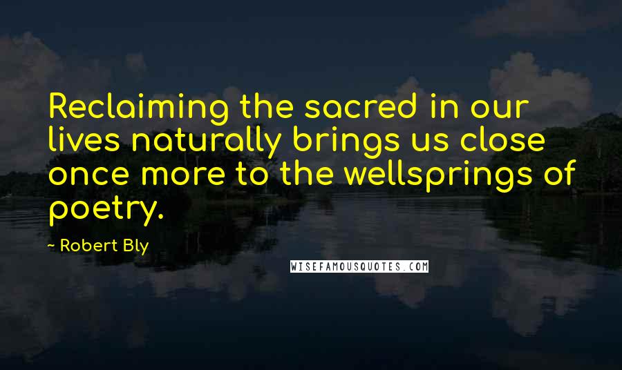 Robert Bly Quotes: Reclaiming the sacred in our lives naturally brings us close once more to the wellsprings of poetry.