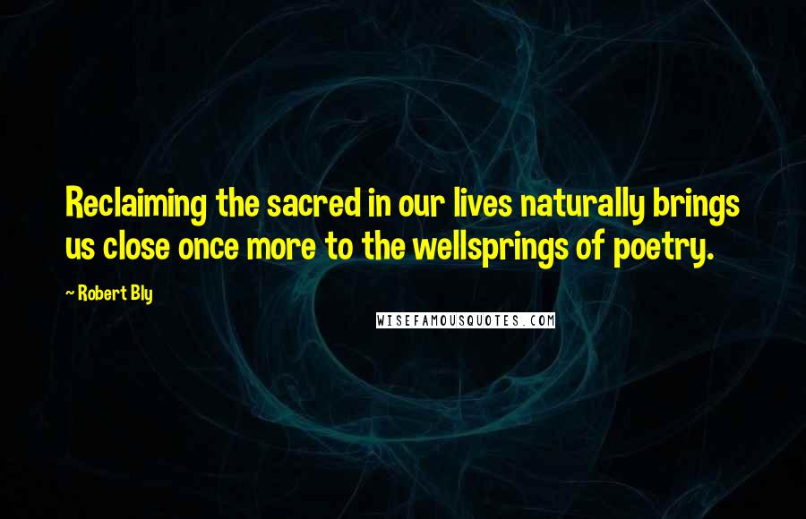 Robert Bly Quotes: Reclaiming the sacred in our lives naturally brings us close once more to the wellsprings of poetry.