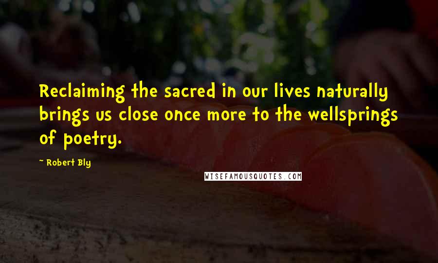 Robert Bly Quotes: Reclaiming the sacred in our lives naturally brings us close once more to the wellsprings of poetry.