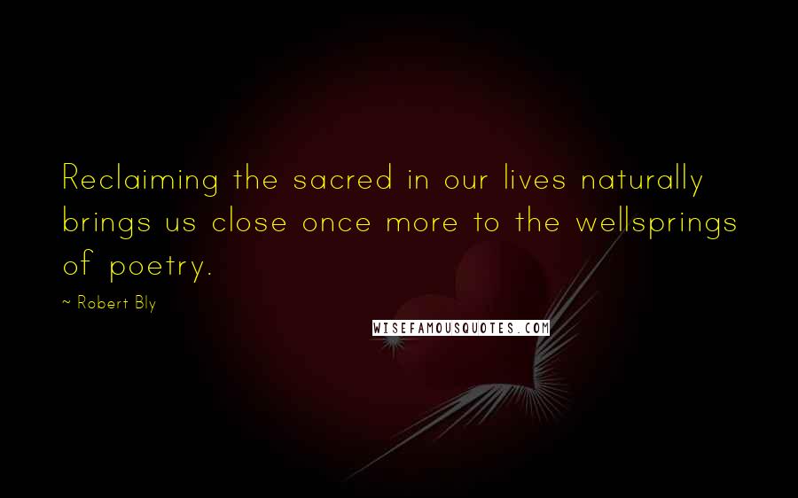 Robert Bly Quotes: Reclaiming the sacred in our lives naturally brings us close once more to the wellsprings of poetry.