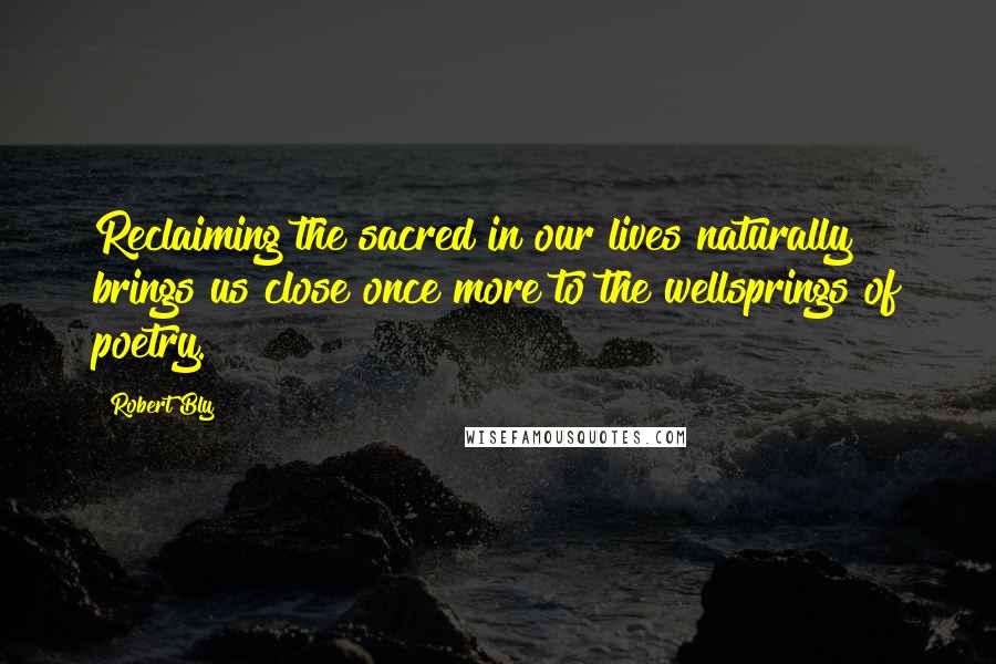 Robert Bly Quotes: Reclaiming the sacred in our lives naturally brings us close once more to the wellsprings of poetry.