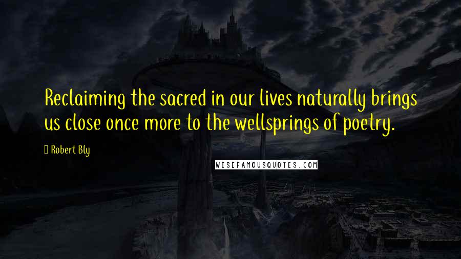 Robert Bly Quotes: Reclaiming the sacred in our lives naturally brings us close once more to the wellsprings of poetry.