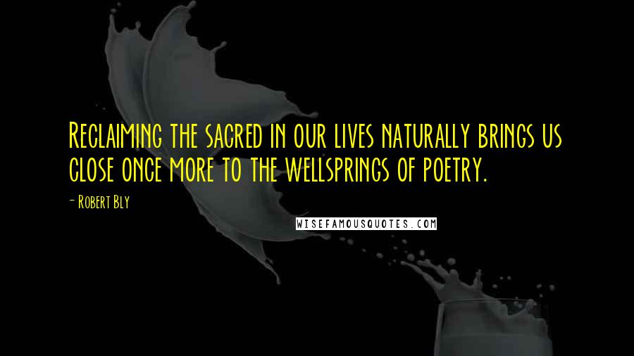 Robert Bly Quotes: Reclaiming the sacred in our lives naturally brings us close once more to the wellsprings of poetry.