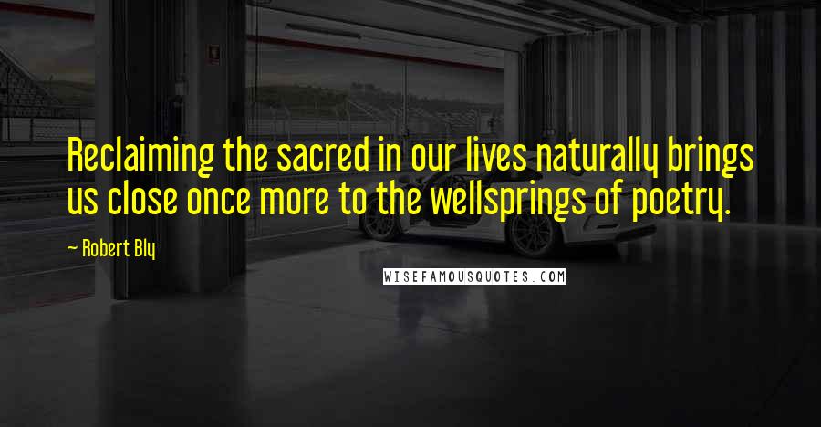 Robert Bly Quotes: Reclaiming the sacred in our lives naturally brings us close once more to the wellsprings of poetry.