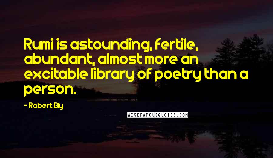 Robert Bly Quotes: Rumi is astounding, fertile, abundant, almost more an excitable library of poetry than a person.