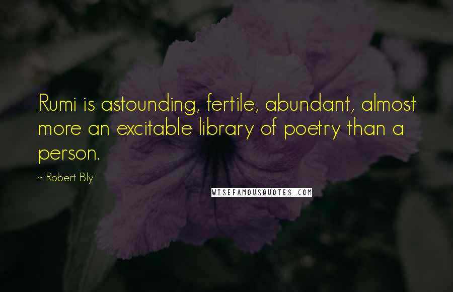 Robert Bly Quotes: Rumi is astounding, fertile, abundant, almost more an excitable library of poetry than a person.