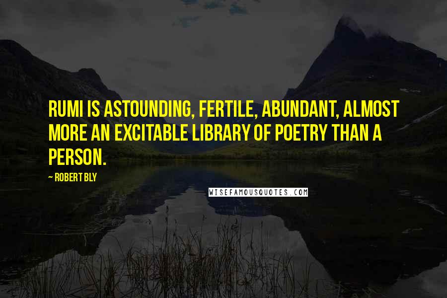 Robert Bly Quotes: Rumi is astounding, fertile, abundant, almost more an excitable library of poetry than a person.