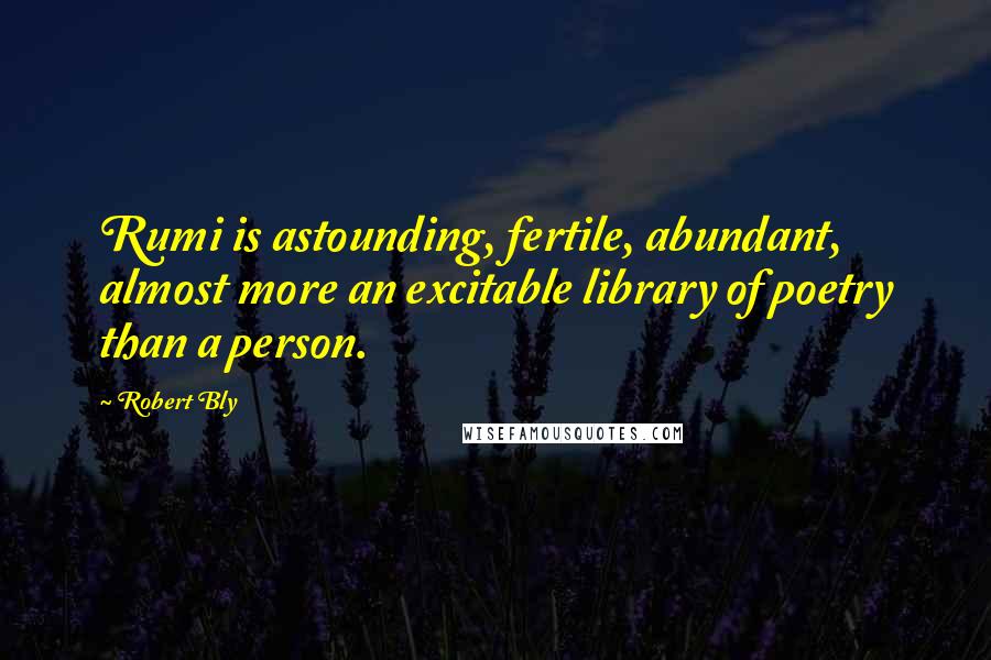 Robert Bly Quotes: Rumi is astounding, fertile, abundant, almost more an excitable library of poetry than a person.