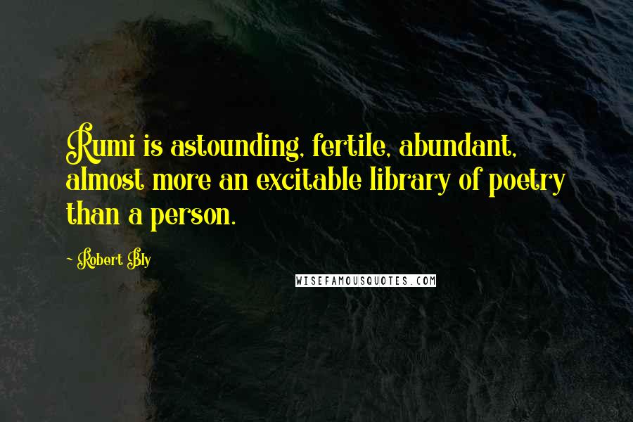 Robert Bly Quotes: Rumi is astounding, fertile, abundant, almost more an excitable library of poetry than a person.