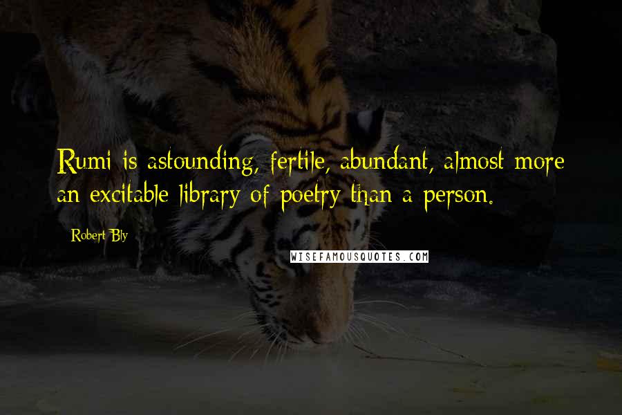 Robert Bly Quotes: Rumi is astounding, fertile, abundant, almost more an excitable library of poetry than a person.