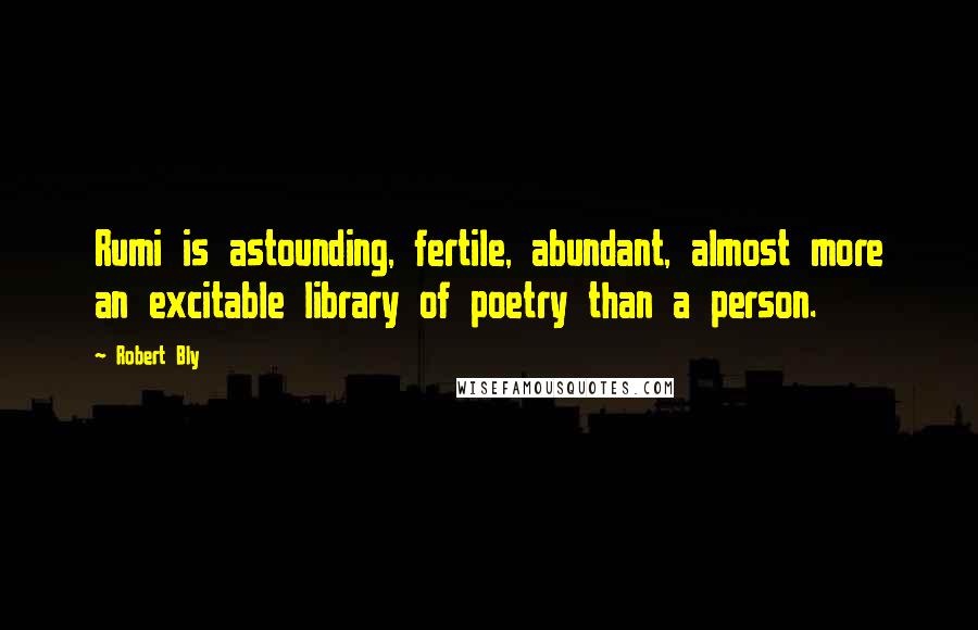Robert Bly Quotes: Rumi is astounding, fertile, abundant, almost more an excitable library of poetry than a person.