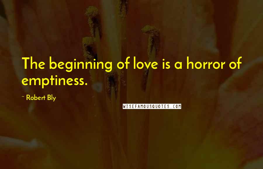 Robert Bly Quotes: The beginning of love is a horror of emptiness.