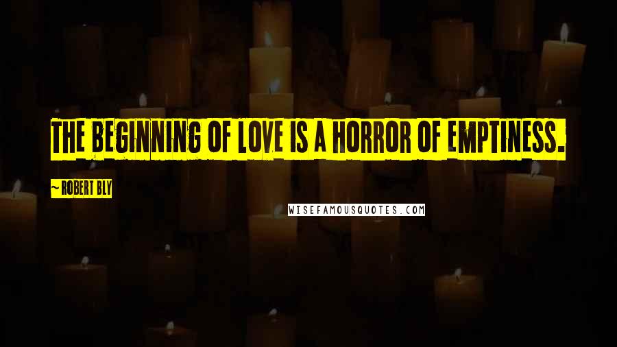 Robert Bly Quotes: The beginning of love is a horror of emptiness.