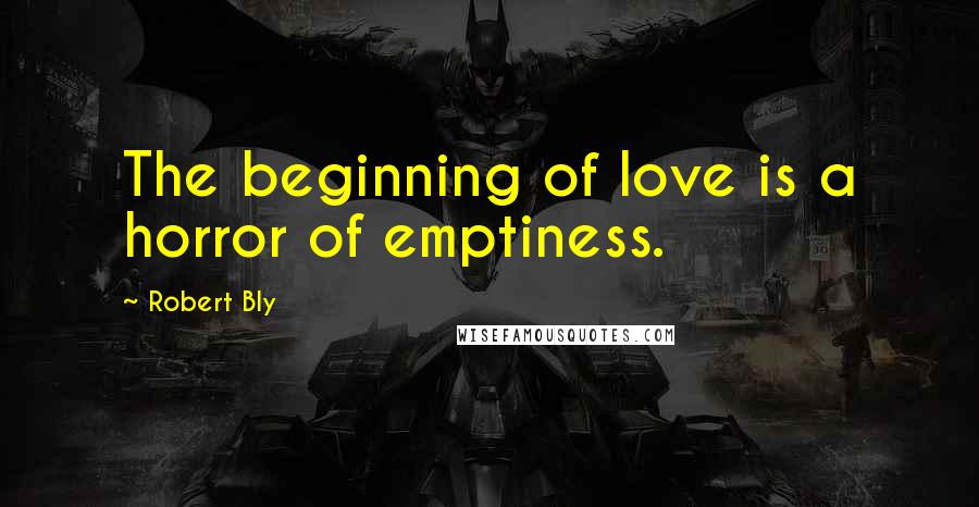 Robert Bly Quotes: The beginning of love is a horror of emptiness.