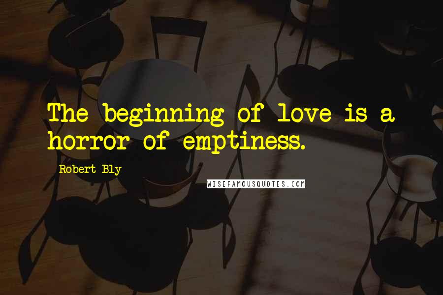 Robert Bly Quotes: The beginning of love is a horror of emptiness.