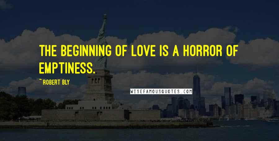 Robert Bly Quotes: The beginning of love is a horror of emptiness.